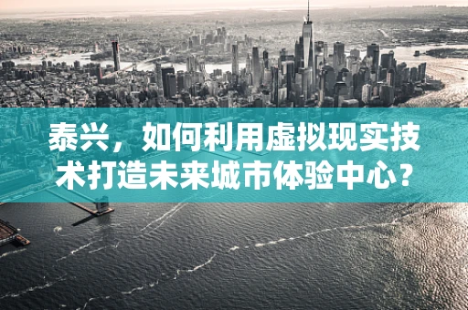 泰兴，如何利用虚拟现实技术打造未来城市体验中心？