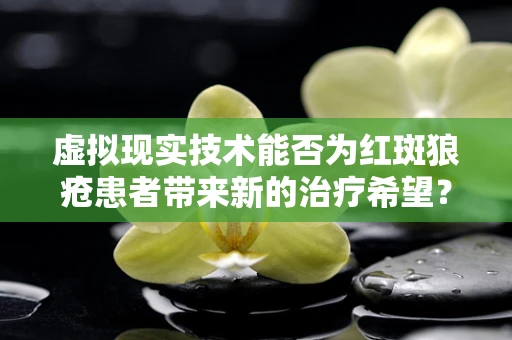 虚拟现实技术能否为红斑狼疮患者带来新的治疗希望？