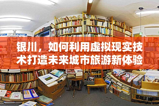 银川，如何利用虚拟现实技术打造未来城市旅游新体验？