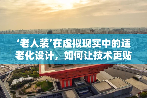 ‘老人装’在虚拟现实中的适老化设计，如何让技术更贴合老年人的需求？