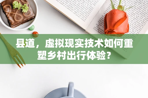 县道，虚拟现实技术如何重塑乡村出行体验？