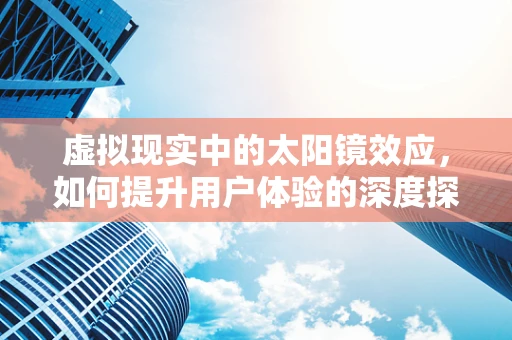 虚拟现实中的太阳镜效应，如何提升用户体验的深度探索？