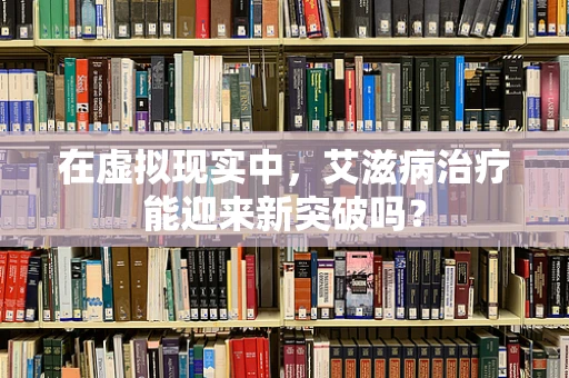 在虚拟现实中，艾滋病治疗能迎来新突破吗？