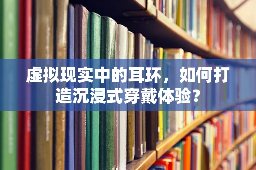 虚拟现实中的耳环，如何打造沉浸式穿戴体验？