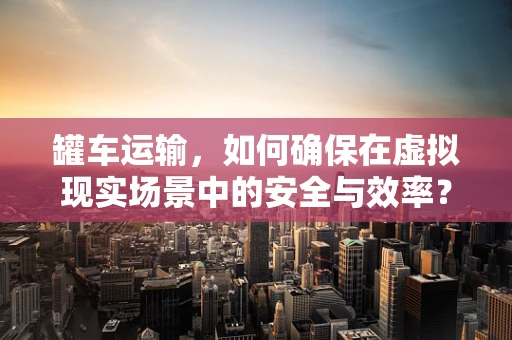 罐车运输，如何确保在虚拟现实场景中的安全与效率？