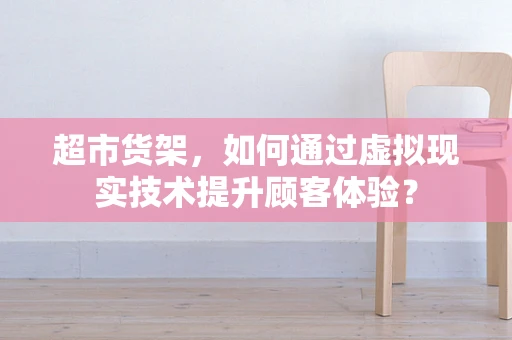 超市货架，如何通过虚拟现实技术提升顾客体验？