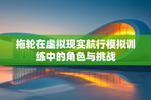 拖轮在虚拟现实航行模拟训练中的角色与挑战