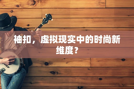 袖扣，虚拟现实中的时尚新维度？