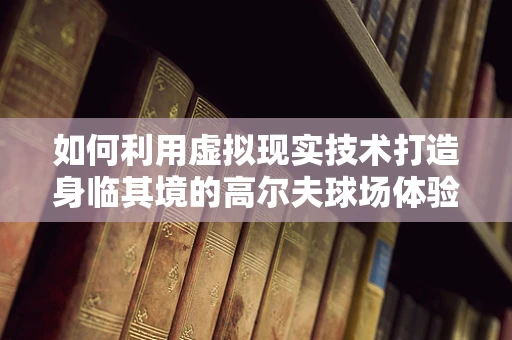 如何利用虚拟现实技术打造身临其境的高尔夫球场体验？