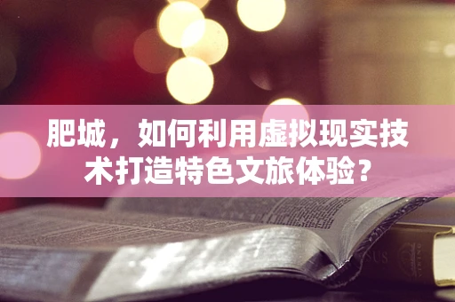 肥城，如何利用虚拟现实技术打造特色文旅体验？