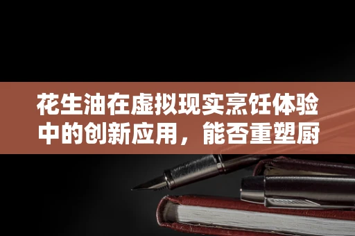 花生油在虚拟现实烹饪体验中的创新应用，能否重塑厨房的未来？