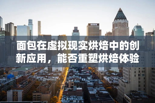 面包在虚拟现实烘焙中的创新应用，能否重塑烘焙体验的未来？