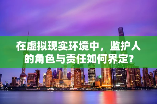 在虚拟现实环境中，监护人的角色与责任如何界定？