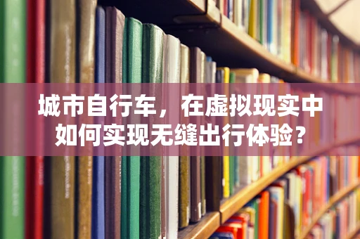 城市自行车，在虚拟现实中如何实现无缝出行体验？