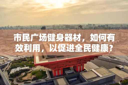 市民广场健身器材，如何有效利用，以促进全民健康？