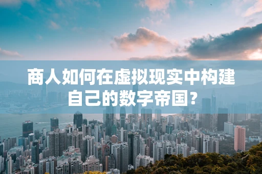 商人如何在虚拟现实中构建自己的数字帝国？