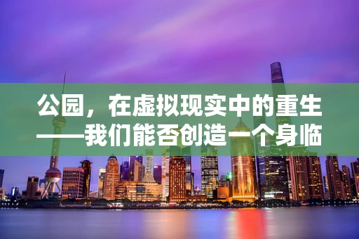 公园，在虚拟现实中的重生——我们能否创造一个身临其境的数字公园？