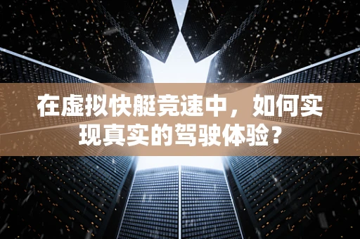 在虚拟快艇竞速中，如何实现真实的驾驶体验？