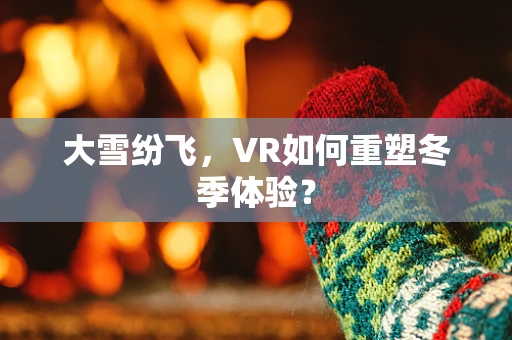 大雪纷飞，VR如何重塑冬季体验？