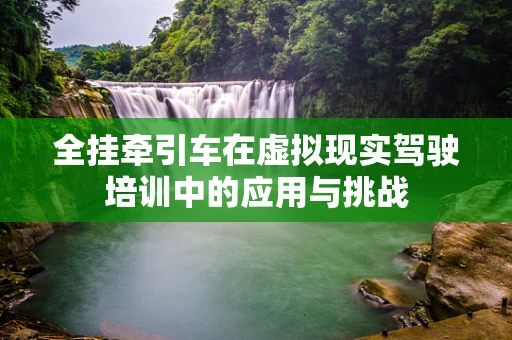 全挂牵引车在虚拟现实驾驶培训中的应用与挑战