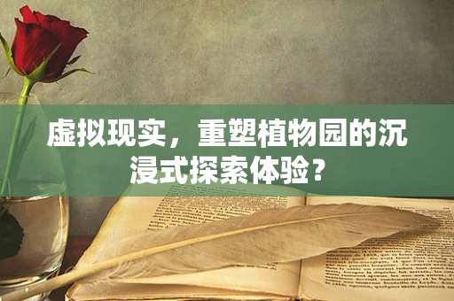 虚拟现实，重塑植物园的沉浸式探索体验？