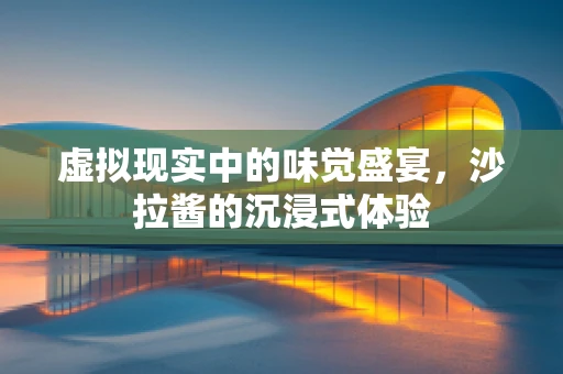 虚拟现实中的味觉盛宴，沙拉酱的沉浸式体验