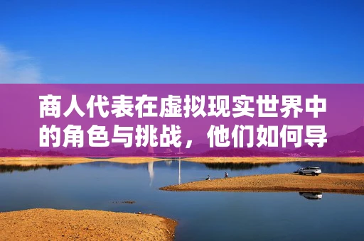 商人代表在虚拟现实世界中的角色与挑战，他们如何导航？