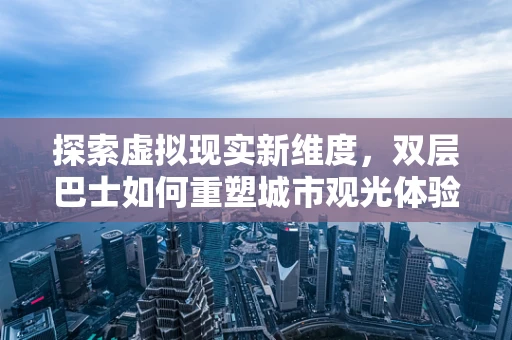 探索虚拟现实新维度，双层巴士如何重塑城市观光体验？