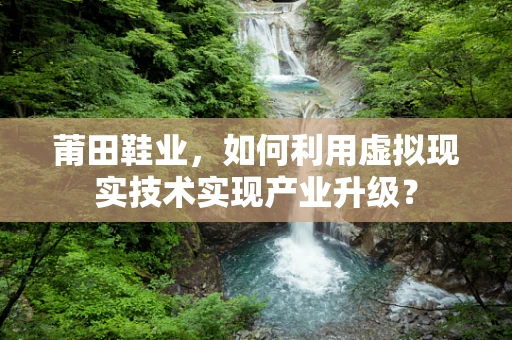 莆田鞋业，如何利用虚拟现实技术实现产业升级？