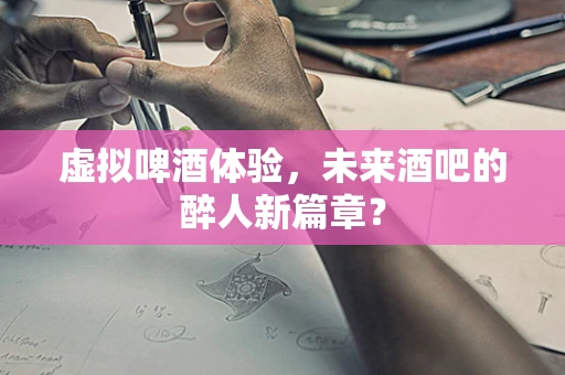 虚拟啤酒体验，未来酒吧的醉人新篇章？