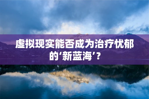 虚拟现实能否成为治疗忧郁的‘新蓝海’？
