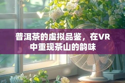 普洱茶的虚拟品鉴，在VR中重现茶山的韵味