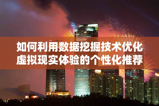 如何利用数据挖掘技术优化虚拟现实体验的个性化推荐？