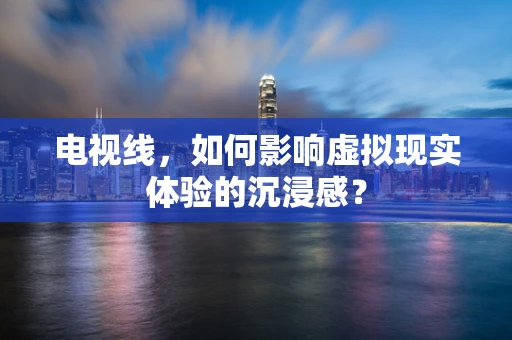 电视线，如何影响虚拟现实体验的沉浸感？