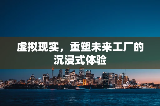 虚拟现实，重塑未来工厂的沉浸式体验