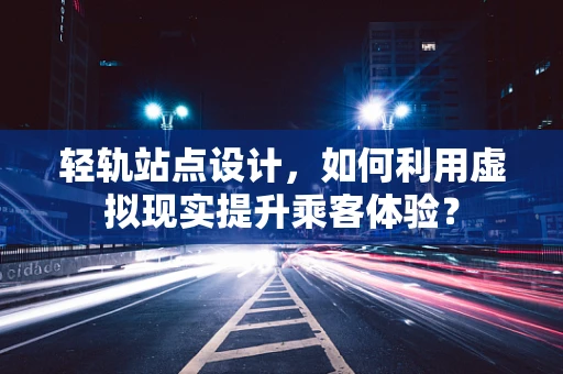 轻轨站点设计，如何利用虚拟现实提升乘客体验？