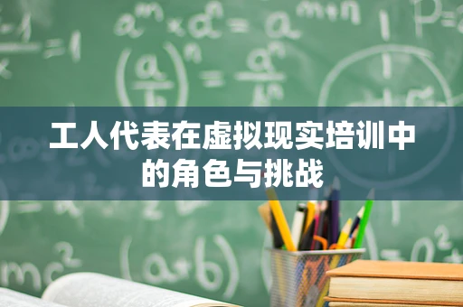 工人代表在虚拟现实培训中的角色与挑战