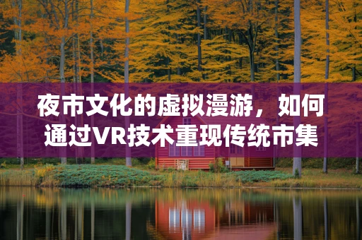 夜市文化的虚拟漫游，如何通过VR技术重现传统市集的魅力？