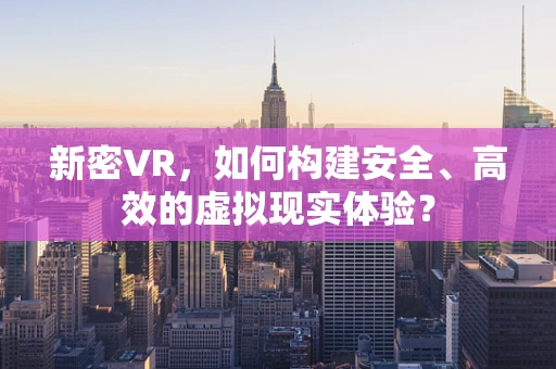 新密VR，如何构建安全、高效的虚拟现实体验？