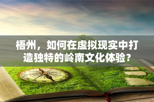 梧州，如何在虚拟现实中打造独特的岭南文化体验？