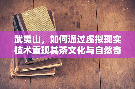 武夷山，如何通过虚拟现实技术重现其茶文化与自然奇观？
