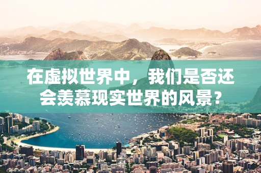 在虚拟世界中，我们是否还会羡慕现实世界的风景？