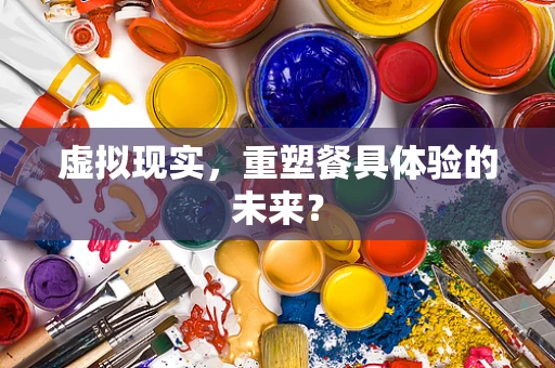 虚拟现实，重塑餐具体验的未来？