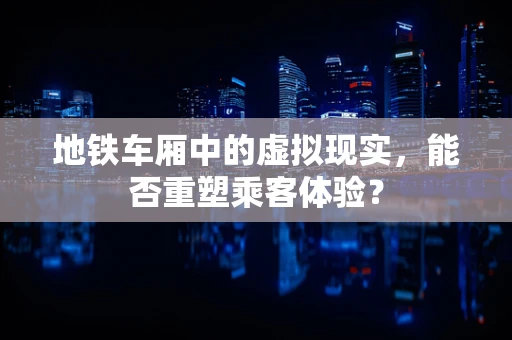 地铁车厢中的虚拟现实，能否重塑乘客体验？
