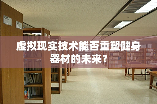 虚拟现实技术能否重塑健身器材的未来？