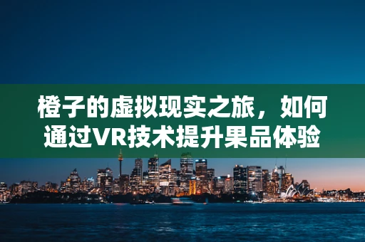 橙子的虚拟现实之旅，如何通过VR技术提升果品体验？