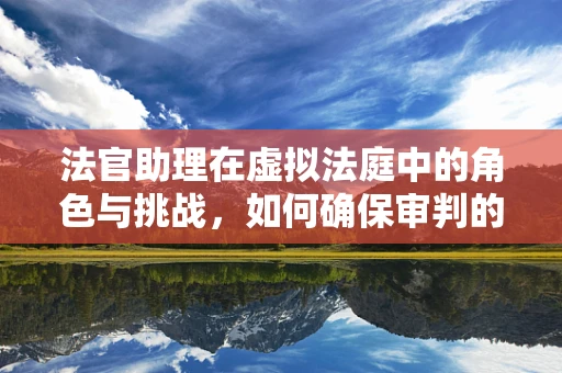 法官助理在虚拟法庭中的角色与挑战，如何确保审判的公正与效率？