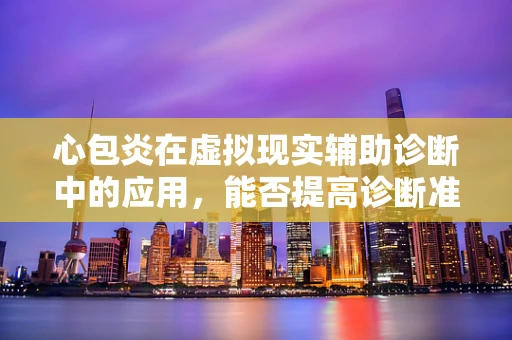 心包炎在虚拟现实辅助诊断中的应用，能否提高诊断准确率？