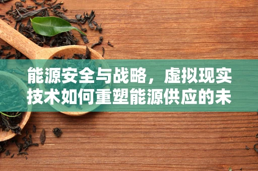 能源安全与战略，虚拟现实技术如何重塑能源供应的未来？