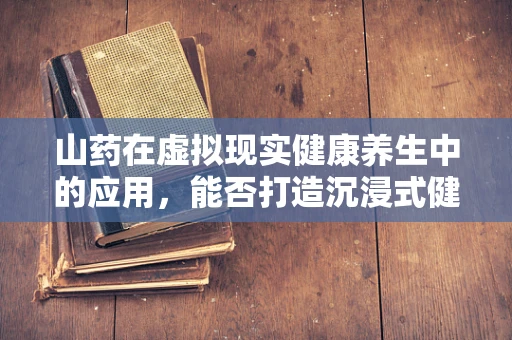山药在虚拟现实健康养生中的应用，能否打造沉浸式健康体验？